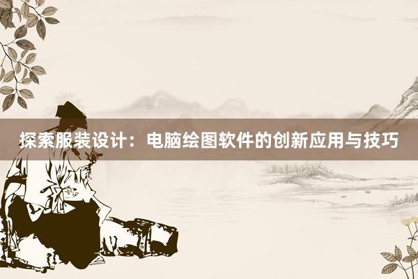 探索服装设计：电脑绘图软件的创新应用与技巧