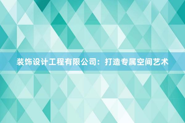 装饰设计工程有限公司：打造专属空间艺术