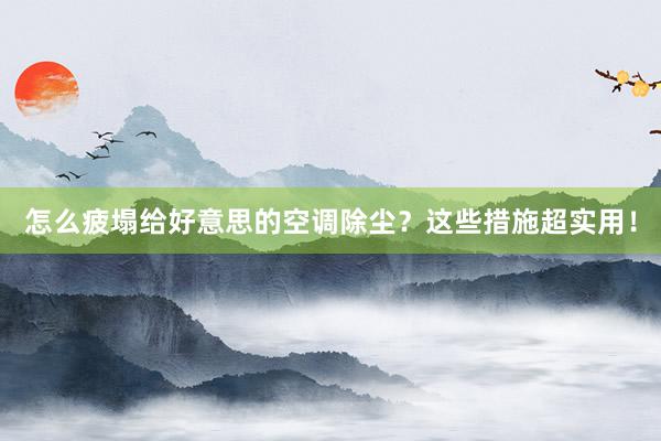 怎么疲塌给好意思的空调除尘？这些措施超实用！